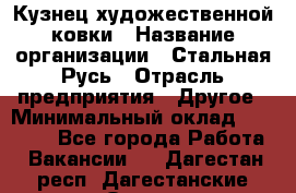 Кузнец художественной ковки › Название организации ­ Стальная Русь › Отрасль предприятия ­ Другое › Минимальный оклад ­ 40 000 - Все города Работа » Вакансии   . Дагестан респ.,Дагестанские Огни г.